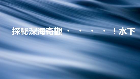探秘深海奇觀！水下機(jī)器人項(xiàng)目揭開神秘面紗，你知道其中的驚人發(fā)現(xiàn)嗎？